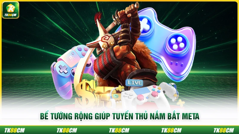 Bể tướng rộng giúp tuyển thủ nắm bắt meta