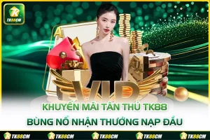 Khuyến Mãi Tân Thủ TK88 - Bùng Nổ Nhận Thưởng Nạp Đầu 