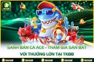 Sảnh Bắn Cá ACE - Tham Gia Săn Bắt Với Thưởng Lớn Tại TK88
