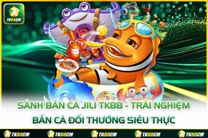 Sảnh Bắn Cá Jili TK88 - Trải Nghiệm Bắn Cá Đổi Thưởng Siêu Thực